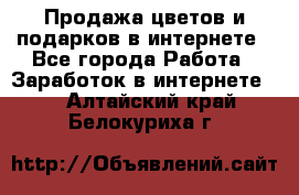 Продажа цветов и подарков в интернете - Все города Работа » Заработок в интернете   . Алтайский край,Белокуриха г.